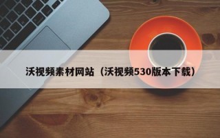 丰城沃视频素材网站（沃视频530版本下载）