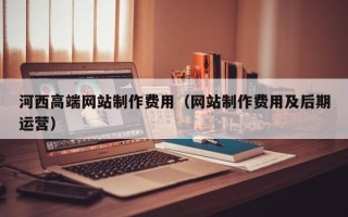 丰城河西高端网站制作费用（网站制作费用及后期运营）