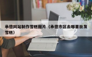 丰城承德网站制作雪糕图片（承德市区去哪里批发雪糕）