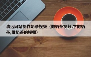 丰城清远网站制作奶茶视频（做奶茶视频,学做奶茶,做奶茶的视频）