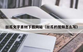 丰城丝瓜文字素材下载网站（丝瓜的视频怎么写）