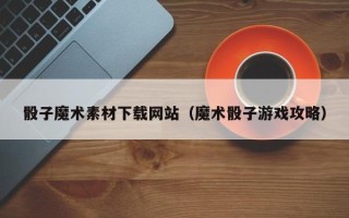 丰城骰子魔术素材下载网站（魔术骰子游戏攻略）