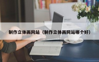 丰城制作立体画网站（制作立体画网站哪个好）